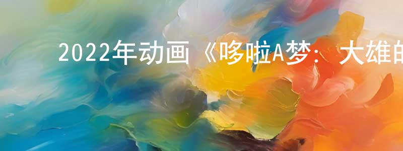 陈佳琛发布2022年动画《哆啦A梦:大雄的宇宙小战争2021》BD国粤日三语中字迅雷下载_电影天堂